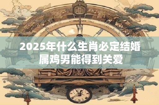 2026年什么生肖必定结婚 属鸡男能得到关爱