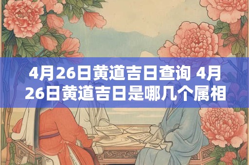 4月26日黄道吉日查询 4月26日黄道吉日是哪几个属相的吉日
