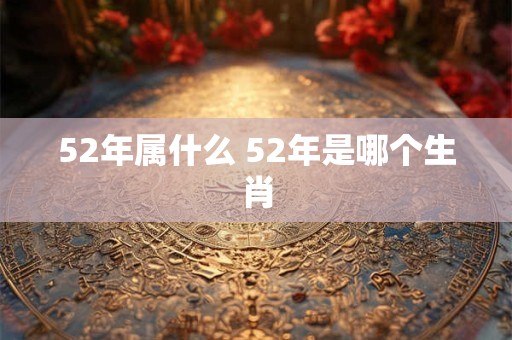 52年属什么 52年是哪个生肖