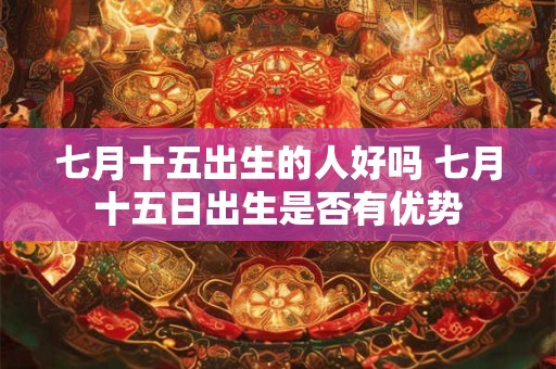 七月十五出生的人好吗 七月十五日出生是否有优势