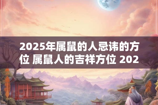2025年属鼠的人忌讳的方位 属鼠人的吉祥方位 2025 2025年属鼠的人忌讳的方位 属鼠人的吉祥方位 2025