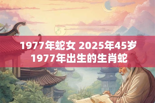 1977年蛇女 2025年45岁 1977年出生的生肖蛇