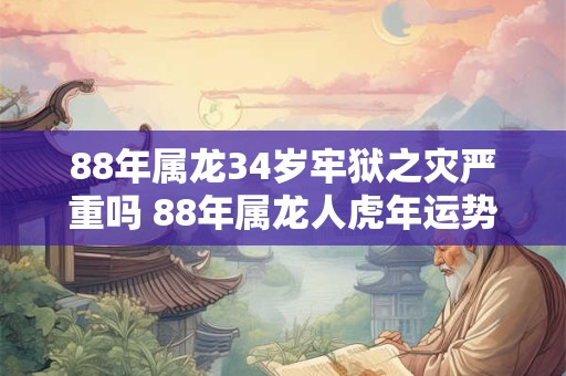 88年属龙34岁牢狱之灾严重吗 88年属龙人虎年运势