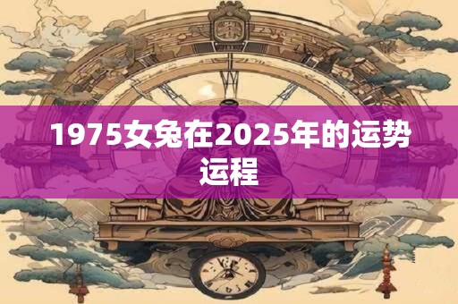 1975女兔在2025年的运势运程 1975女兔在2025年的运势运程