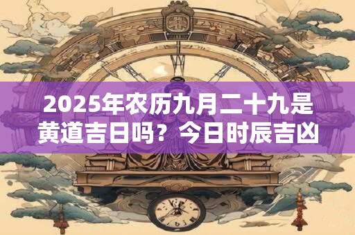 2025年农历九月二十九是黄道吉日吗？今日时辰吉凶？