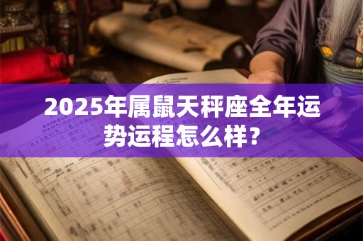 2025年属鼠天秤座全年运势运程怎么样? 2025年属鼠天秤座全年运势运程怎么样?