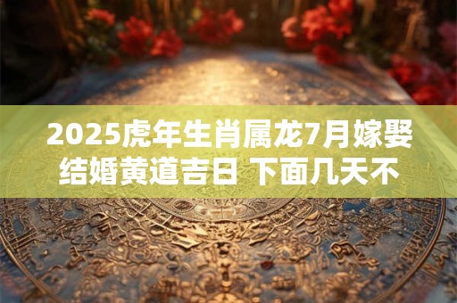 2025虎年生肖属龙7月嫁娶结婚黄道吉日 下面几天不错