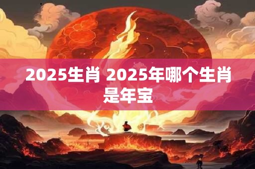 2025生肖 2025年哪个生肖是年宝