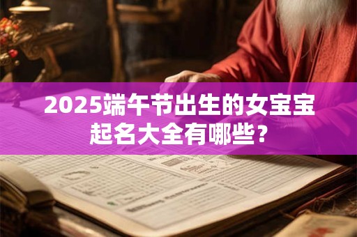 2025端午节出生的女宝宝起名大全有哪些？