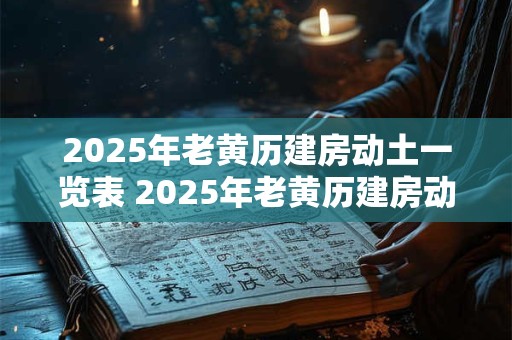 2025年老黄历建房动土一览表 2025年老黄历建房动土日是什么
