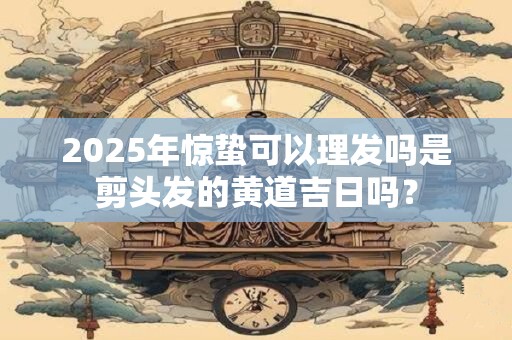 2026年惊蛰可以理发吗是剪头发的黄道吉日吗？