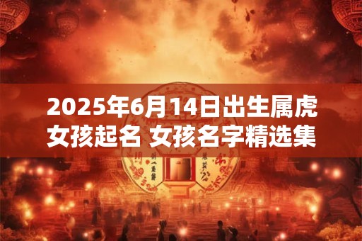 2025年6月14日出生属虎女孩起名 女孩名字精选集