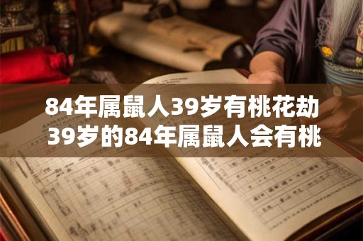 84年属鼠人39岁有桃花劫 39岁的84年属鼠人会有桃花劫吗