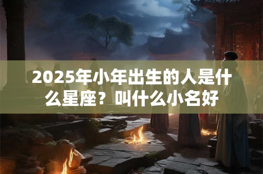 2025年小年出生的人是什么星座？叫什么小名好