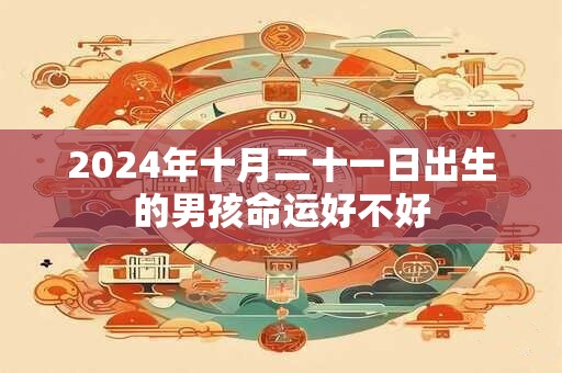2024年十月二十一日出生的男孩命运好不好