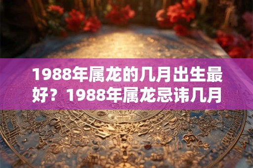 1988年属龙的几月出生最好？1988年属龙忌讳几月出生？