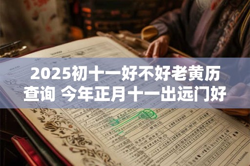 2025初十一好不好老黄历查询 今年正月十一出远门好不好