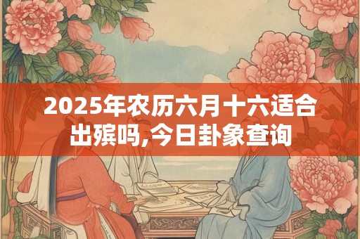 2026年农历六月十六适合出殡吗,今日卦象查询