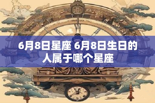 6月8日星座 6月8日生日的人属于哪个星座