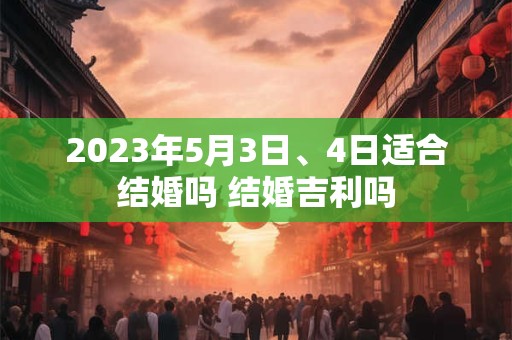 2023年5月3日、4日适合结婚吗 结婚吉利吗