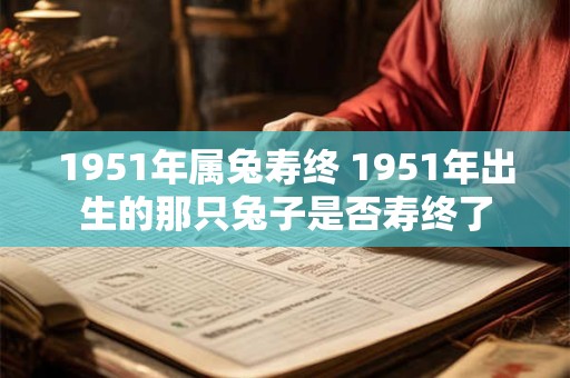 1951年属兔寿终 1951年出生的那只兔子是否寿终了 1951年属兔寿终 1951年出生的那只兔子是否寿终了