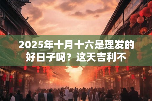 2025年十月十六是理发的好日子吗？这天吉利不