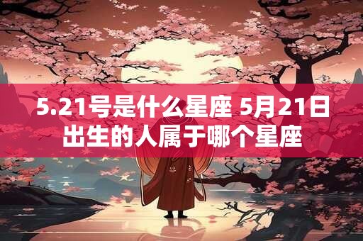 5.21号是什么星座 5月21日出生的人属于哪个星座