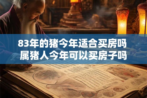 83年的猪今年适合买房吗 属猪人今年可以买房子吗