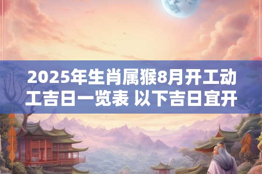 2025年生肖属猴8月开工动工吉日一览表 以下吉日宜开工 2025年生肖属猴8月开工动工吉日一览表 以下吉日宜开工