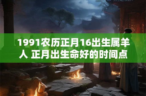 1991农历正月16出生属羊人 正月出生命好的时间点