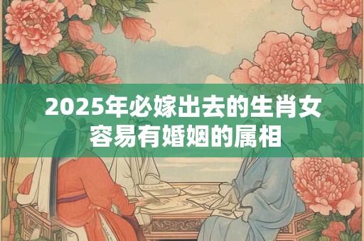 2025年必嫁出去的生肖女 容易有婚姻的属相