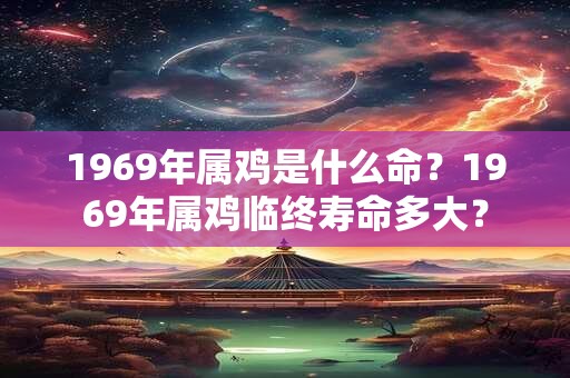 1969年属鸡是什么命？1969年属鸡临终寿命多大？