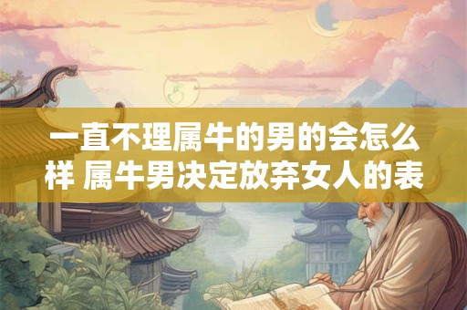 一直不理属牛的男的会怎么样 属牛男决定放弃女人的表现