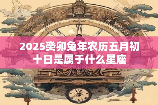 2026癸卯兔年农历五月初十日是属于什么星座