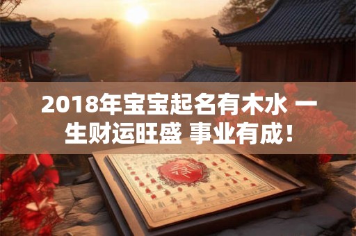 2018年宝宝起名有木水 一生财运旺盛 事业有成! 2018年宝宝起名有木水 一生财运旺盛 事业有成!