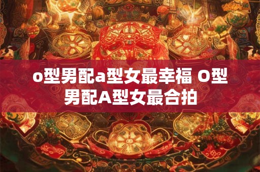 o型男配a型女最幸福 O型男配A型女最合拍