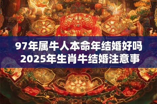 97年属牛人本命年结婚好吗 2025年生肖牛结婚注意事项