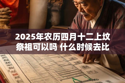 2026年农历四月十二上坟祭祖可以吗 什么时候去比较好 2026年农历四月十二上坟祭祖可以吗 什么时候去比较好