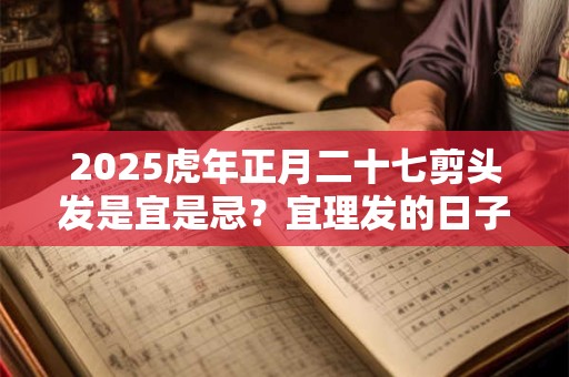 2025虎年正月二十七剪头发是宜是忌？宜理发的日子
