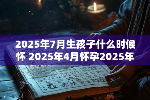 2025年7月生孩子什么时候怀 2025年4月怀孕2025年7月生