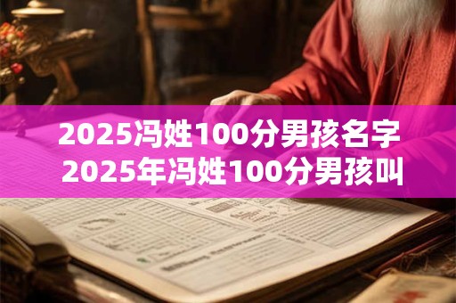2026冯姓100分男孩名字 2026年冯姓100分男孩叫什么名字