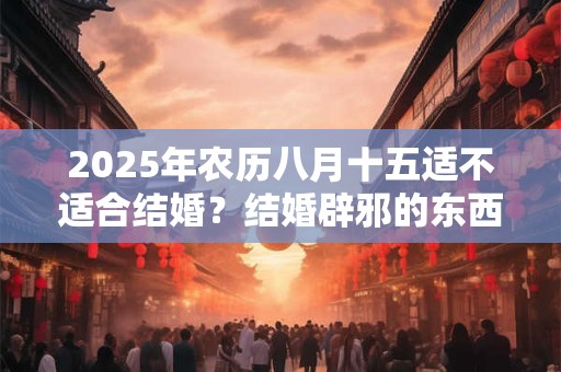 2025年农历八月十五适不适合结婚？结婚辟邪的东西有哪些？
