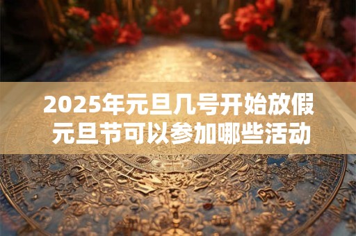 2025年元旦几号开始放假 元旦节可以参加哪些活动