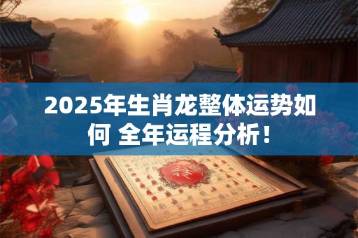 2025年生肖龙整体运势如何 全年运程分析！