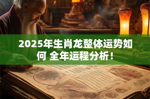 2025年生肖龙整体运势如何 全年运程分析！