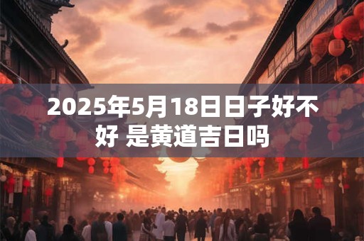 2026年5月18日日子好不好 是黄道吉日吗