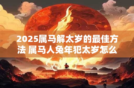 2025属马解太岁的最佳方法 属马人兔年犯太岁怎么办 2025属马解太岁的最佳方法 属马人兔年犯太岁怎么办