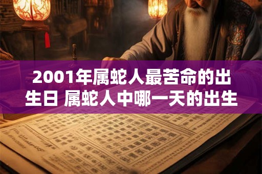2001年属蛇人最苦命的出生日 属蛇人中哪一天的出生最为苦命探讨2001年蛇年出生者的命运走势