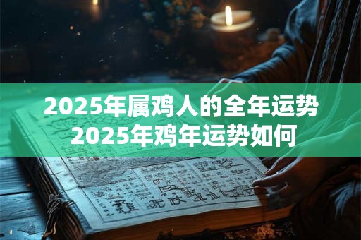 2025年属鸡人的全年运势 2025年鸡年运势如何