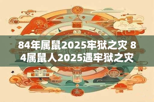 84年属鼠2025牢狱之灾 84属鼠人2025遇牢狱之灾